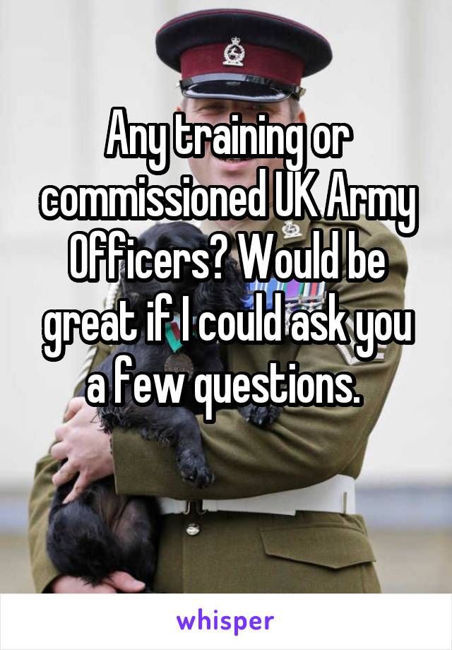 Any training or commissioned UK Army Officers? Would be great if I could ask you a few questions. 

