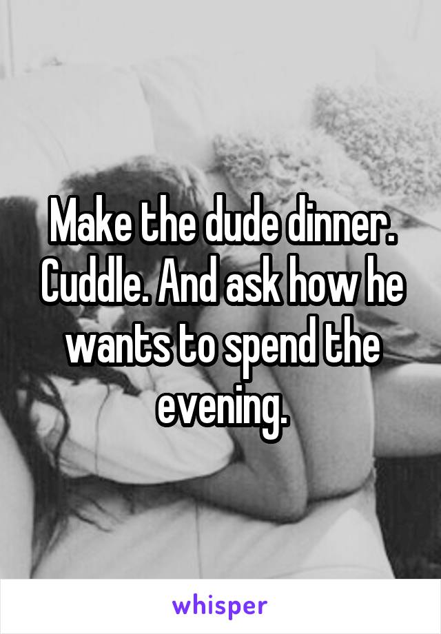 Make the dude dinner.
Cuddle. And ask how he wants to spend the evening.