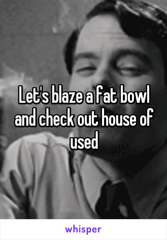Let's blaze a fat bowl and check out house of used