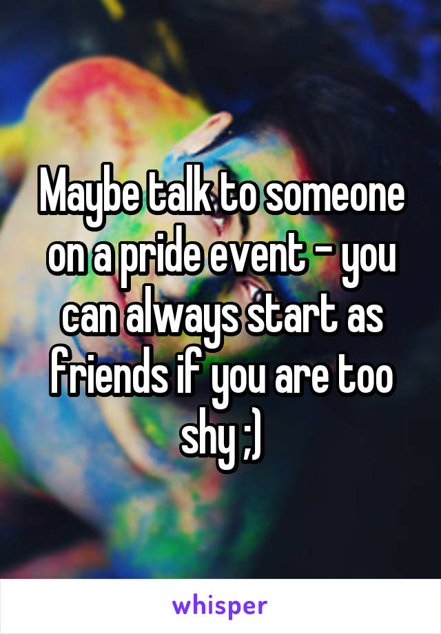 Maybe talk to someone on a pride event - you can always start as friends if you are too shy ;)