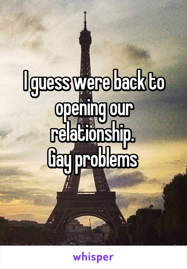 I guess were back to opening our relationship. 
Gay problems 
