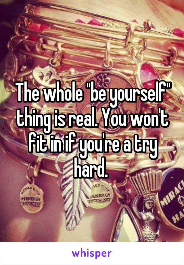 The whole "be yourself" thing is real. You won't fit in if you're a try hard. 