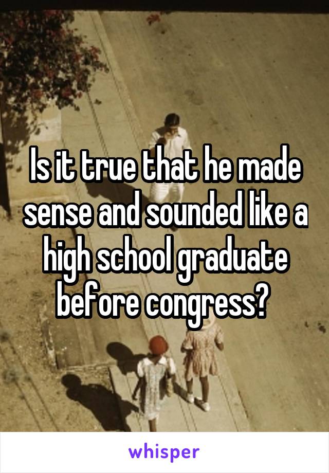 Is it true that he made sense and sounded like a high school graduate before congress? 