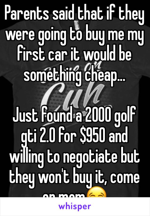 Parents said that if they were going to buy me my first car it would be something cheap...

Just found a 2000 golf gti 2.0 for $950 and willing to negotiate but they won't buy it, come on mom😂