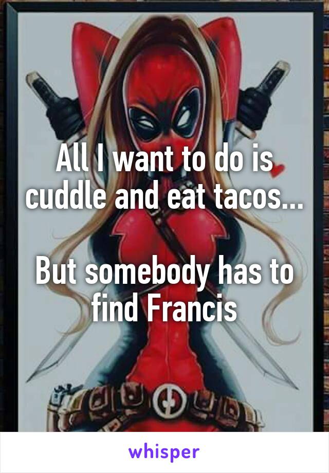 All I want to do is cuddle and eat tacos...

But somebody has to find Francis