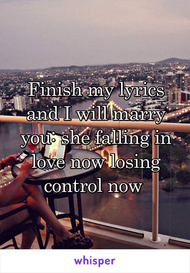 Finish my lyrics and I will marry you: she falling in love now losing control now 