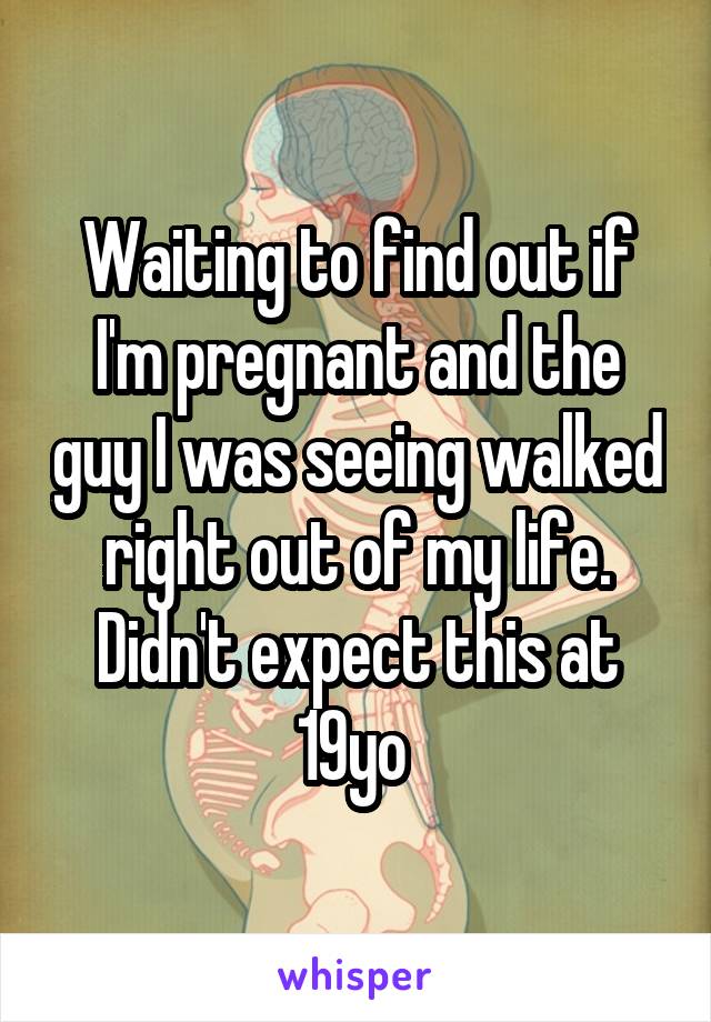 Waiting to find out if I'm pregnant and the guy I was seeing walked right out of my life. Didn't expect this at 19yo 