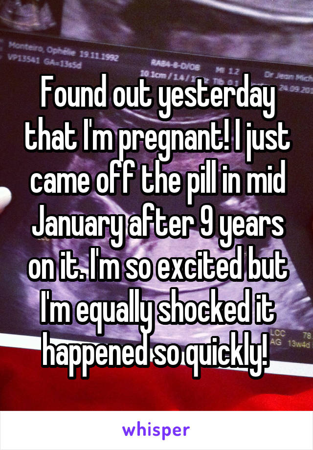 Found out yesterday that I'm pregnant! I just came off the pill in mid January after 9 years on it. I'm so excited but I'm equally shocked it happened so quickly! 
