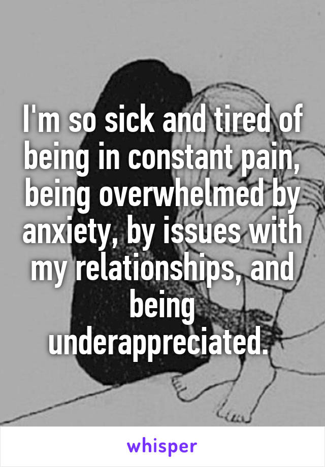 I'm so sick and tired of being in constant pain, being overwhelmed by anxiety, by issues with my relationships, and being underappreciated. 