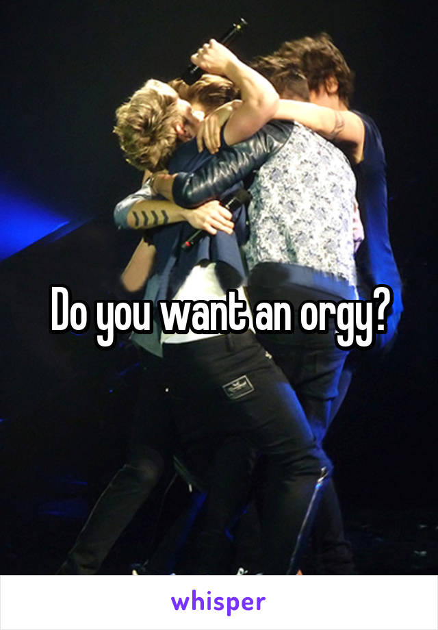 Do you want an orgy?