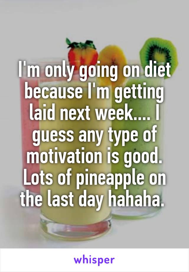 I'm only going on diet because I'm getting laid next week.... I guess any type of motivation is good. Lots of pineapple on the last day hahaha. 