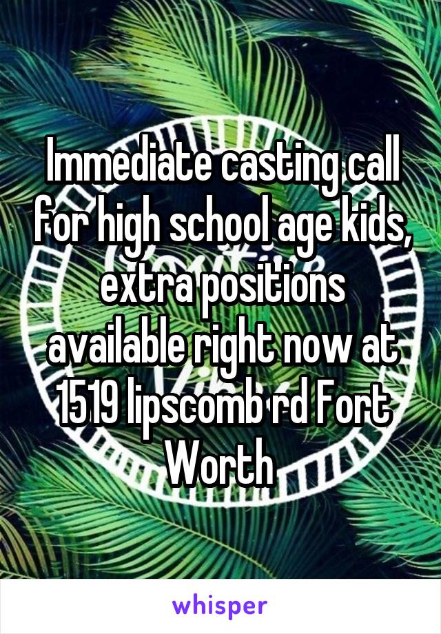Immediate casting call for high school age kids, extra positions available right now at 1519 lipscomb rd Fort Worth 