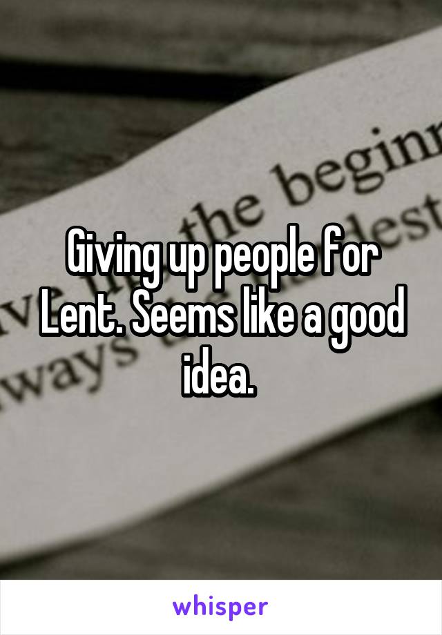 Giving up people for Lent. Seems like a good idea. 