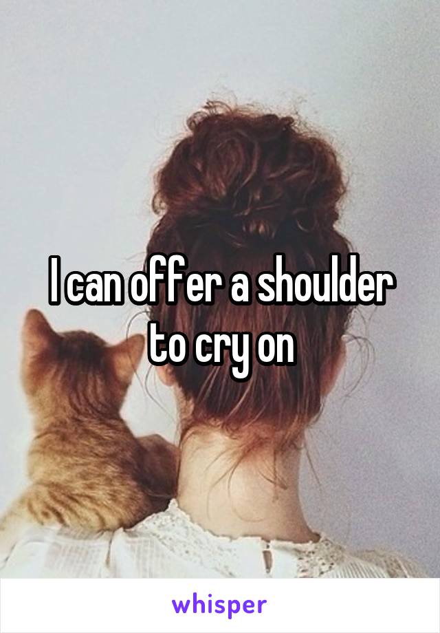 I can offer a shoulder to cry on