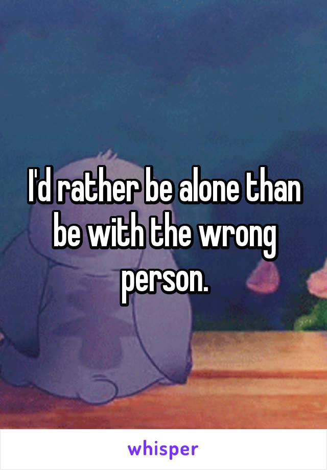 I'd rather be alone than be with the wrong person.