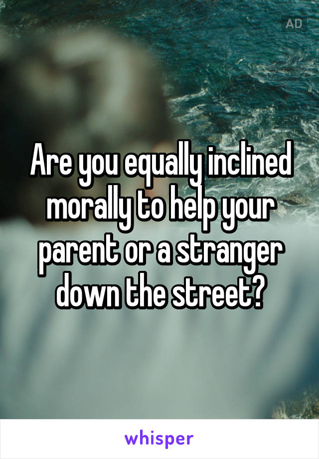 Are you equally inclined morally to help your parent or a stranger down the street?