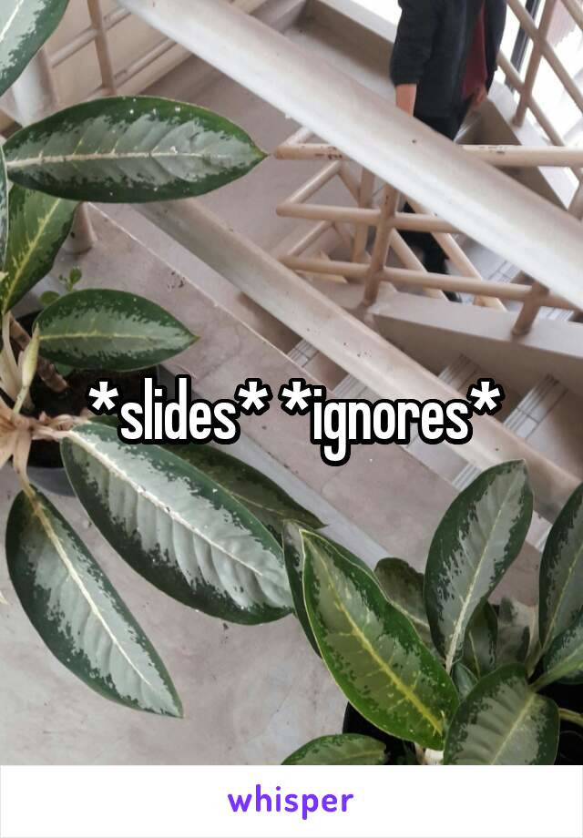 *slides* *ignores*