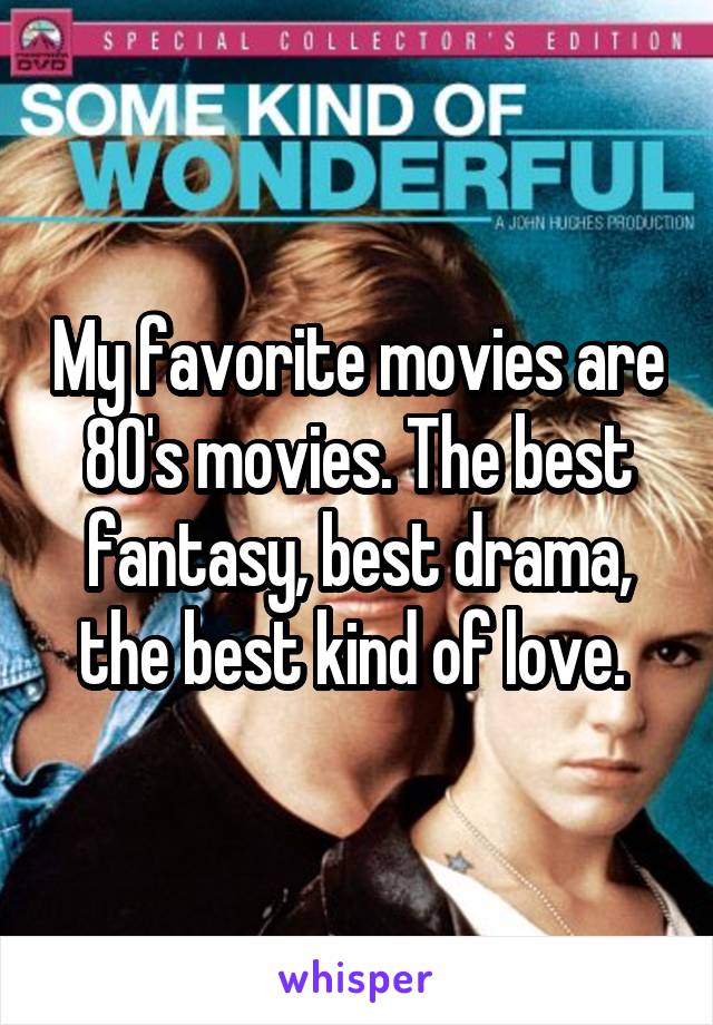 My favorite movies are 80's movies. The best fantasy, best drama, the best kind of love. 