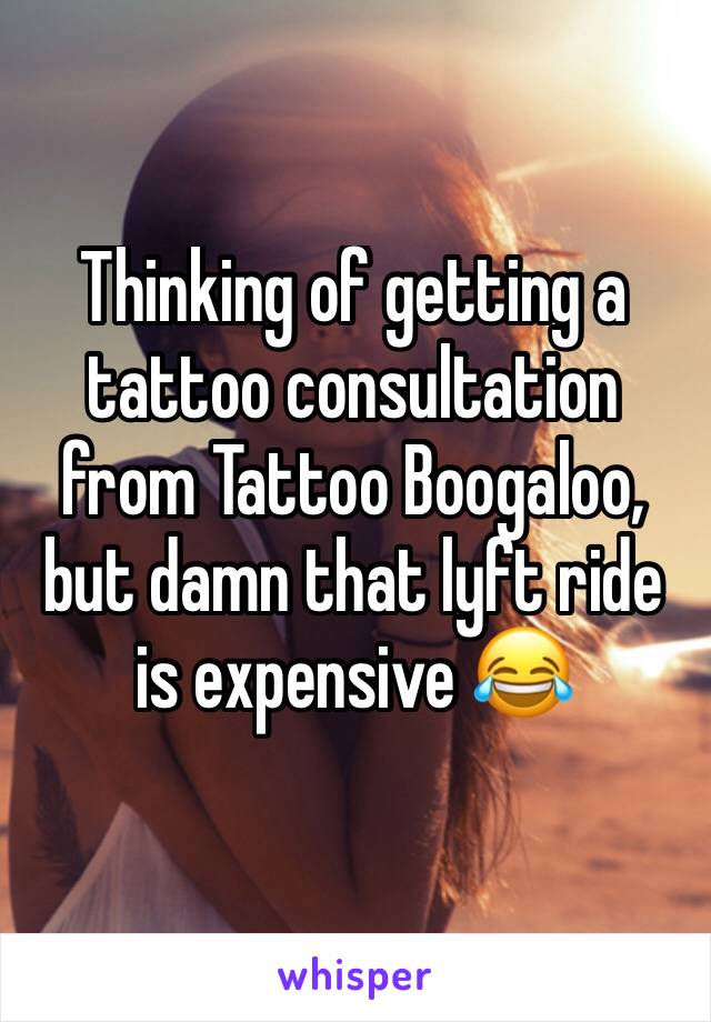 Thinking of getting a tattoo consultation from Tattoo Boogaloo, but damn that lyft ride is expensive 😂