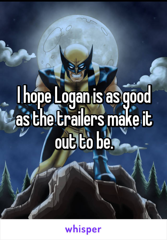 I hope Logan is as good as the trailers make it out to be.