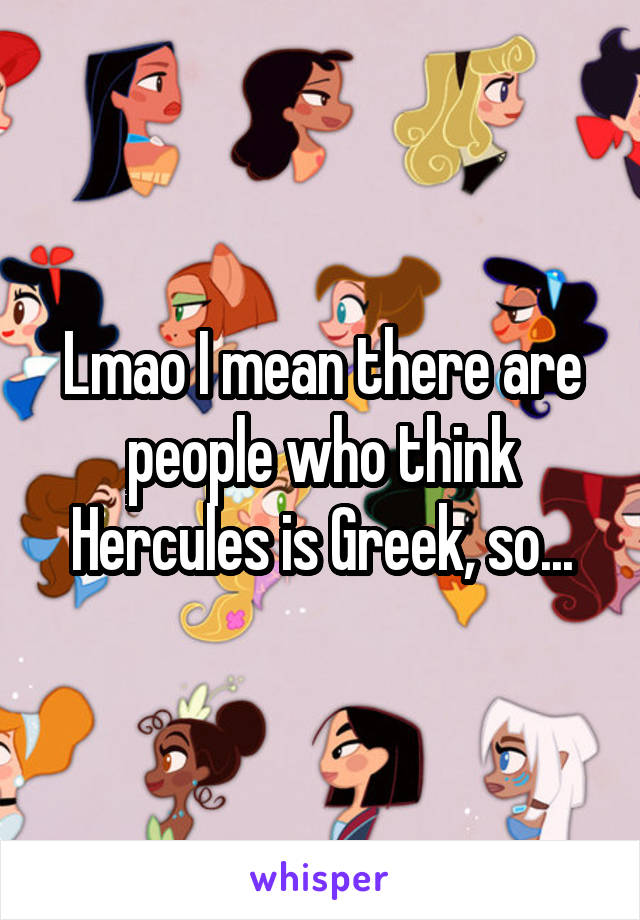 Lmao I mean there are people who think Hercules is Greek, so...