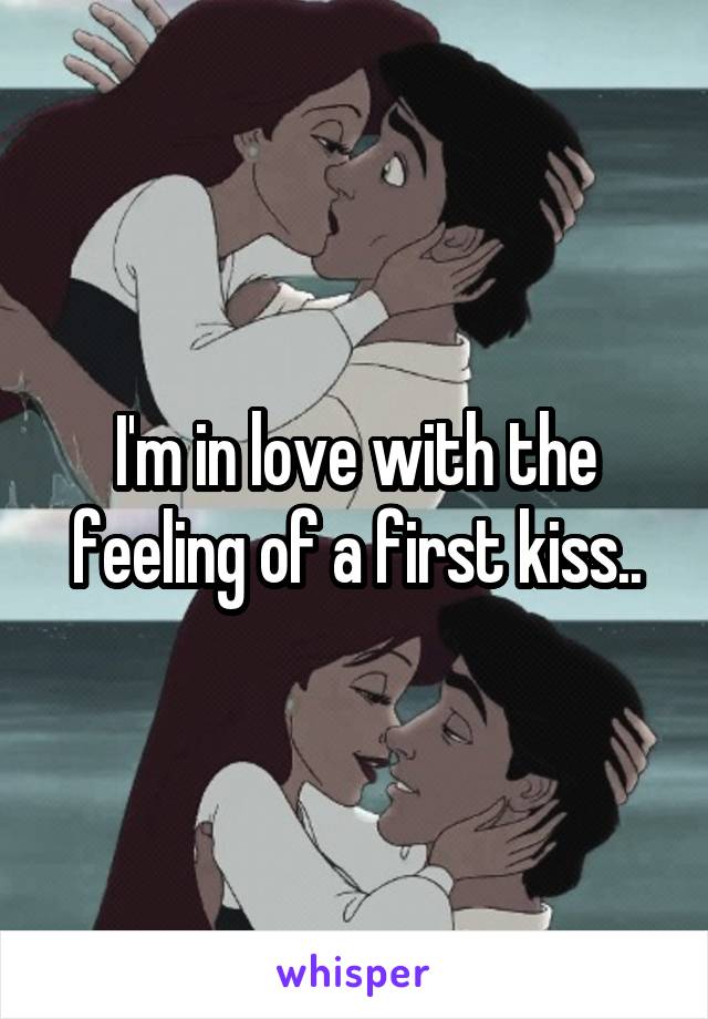 I'm in love with the feeling of a first kiss..