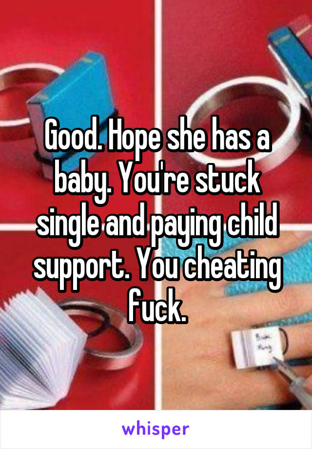 Good. Hope she has a baby. You're stuck single and paying child support. You cheating fuck.