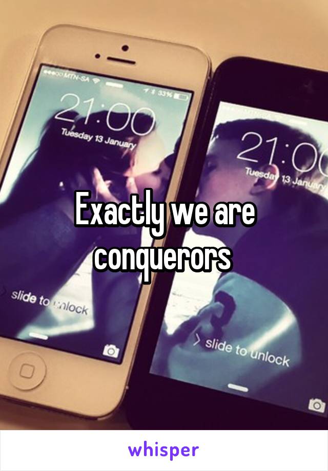 Exactly we are conquerors 