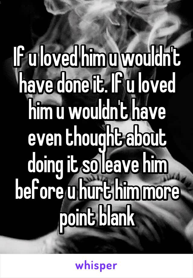 If u loved him u wouldn't have done it. If u loved him u wouldn't have even thought about doing it so leave him before u hurt him more point blank