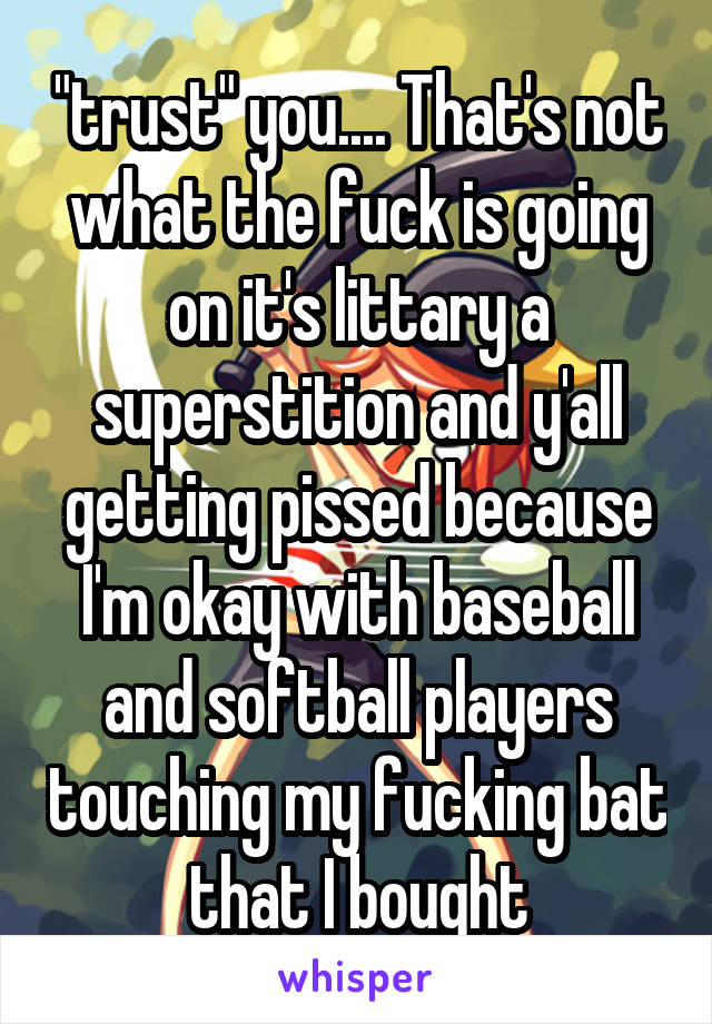 "trust" you.... That's not what the fuck is going on it's littary a superstition and y'all getting pissed because I'm okay with baseball and softball players touching my fucking bat that I bought