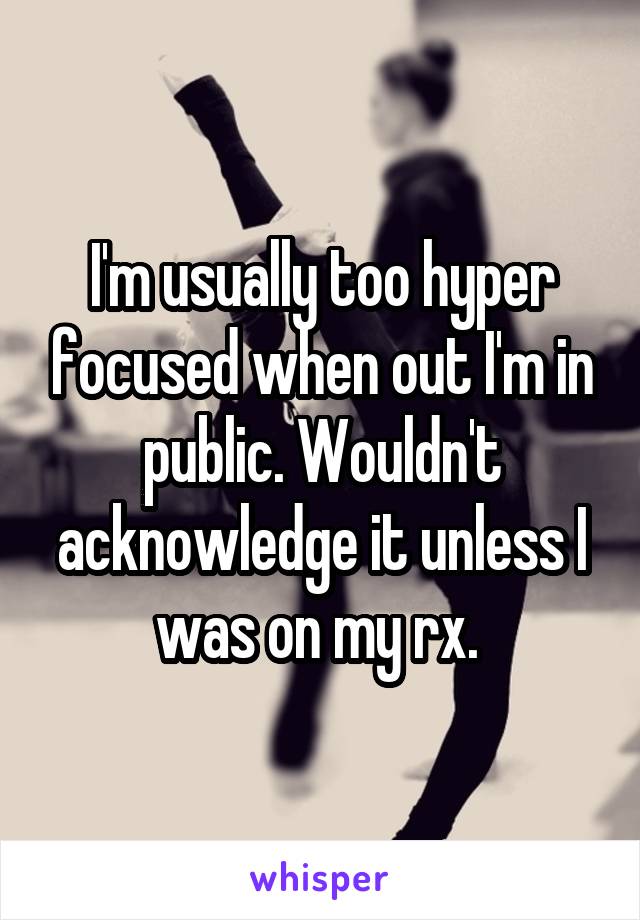 I'm usually too hyper focused when out I'm in public. Wouldn't acknowledge it unless I was on my rx. 