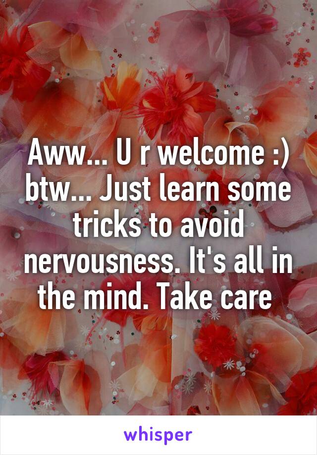 Aww... U r welcome :) btw... Just learn some tricks to avoid nervousness. It's all in the mind. Take care 