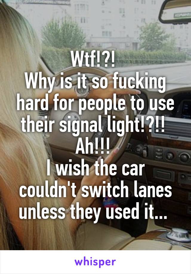 Wtf!?! 
Why is it so fucking hard for people to use their signal light!?!! 
Ah!!! 
I wish the car couldn't switch lanes unless they used it... 