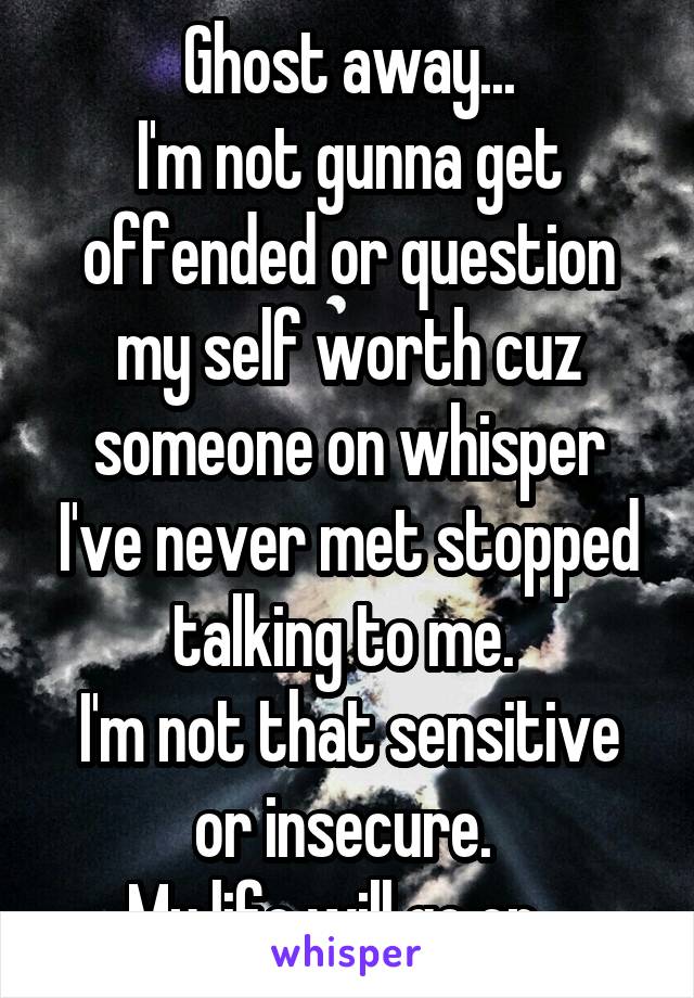 Ghost away...
I'm not gunna get offended or question my self worth cuz someone on whisper I've never met stopped talking to me. 
I'm not that sensitive or insecure. 
My life will go on...