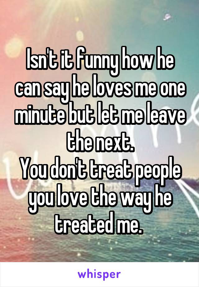 Isn't it funny how he can say he loves me one minute but let me leave the next.
You don't treat people you love the way he treated me. 