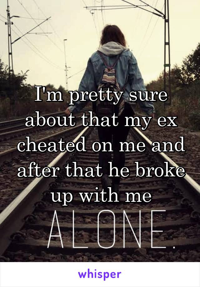 I'm pretty sure about that my ex cheated on me and after that he broke up with me