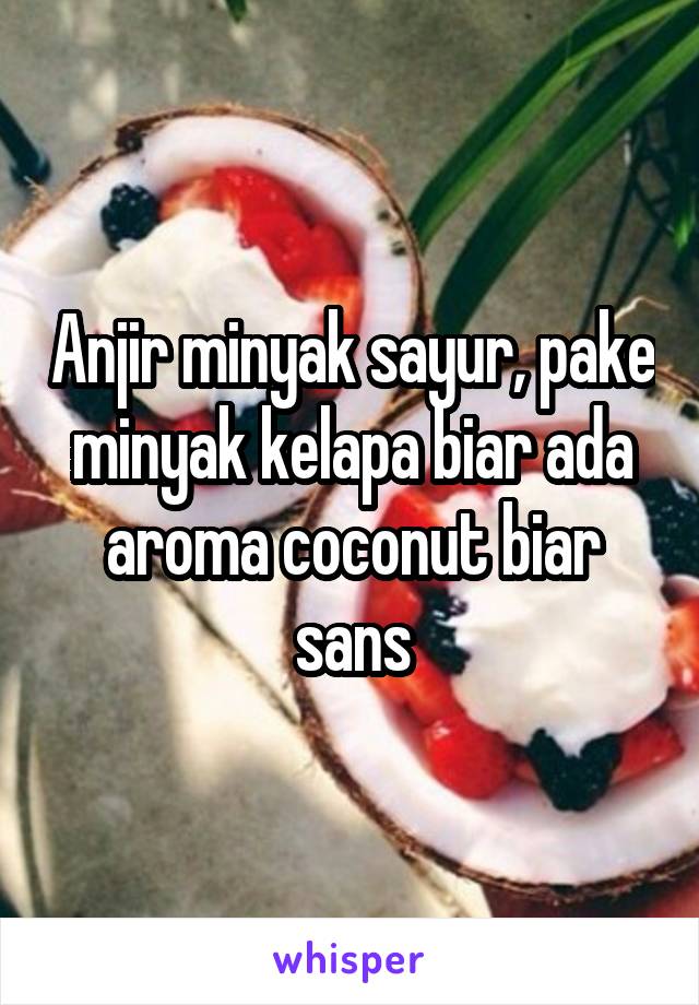 Anjir minyak sayur, pake minyak kelapa biar ada aroma coconut biar sans