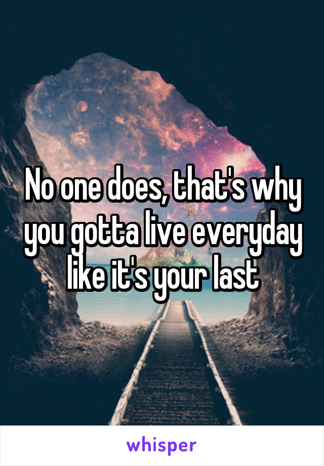 No one does, that's why you gotta live everyday like it's your last