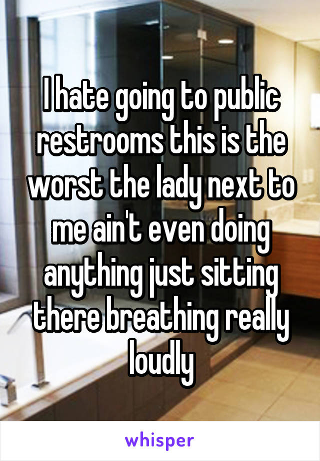 I hate going to public restrooms this is the worst the lady next to me ain't even doing anything just sitting there breathing really loudly