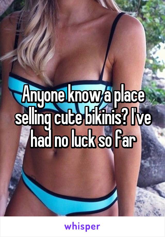 Anyone know a place selling cute bikinis? I've had no luck so far