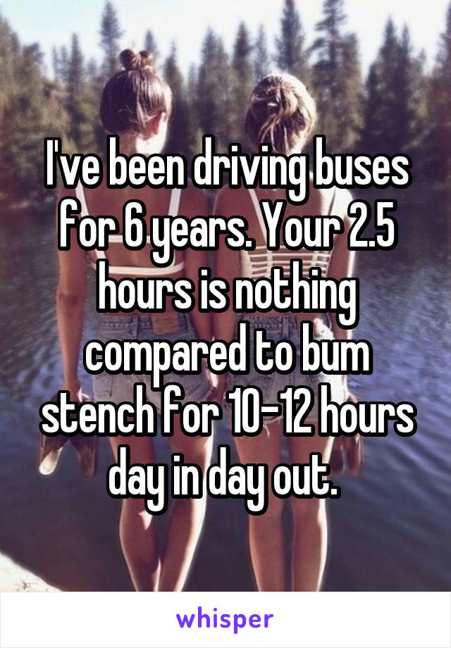 I've been driving buses for 6 years. Your 2.5 hours is nothing compared to bum stench for 10-12 hours day in day out. 