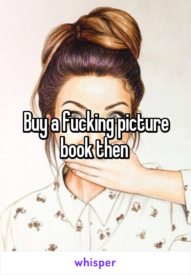 Buy a fucking picture book then 