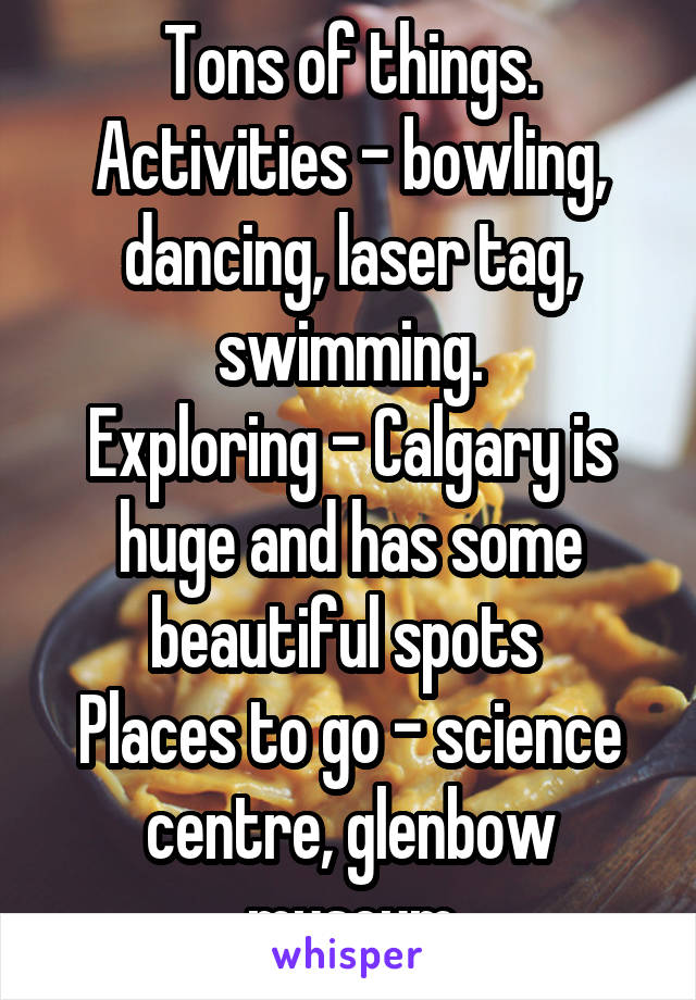 Tons of things. Activities - bowling, dancing, laser tag, swimming.
Exploring - Calgary is huge and has some beautiful spots 
Places to go - science centre, glenbow museum