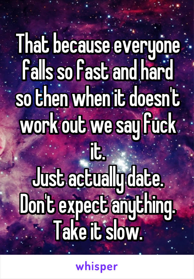 That because everyone falls so fast and hard so then when it doesn't work out we say fuck it.
Just actually date. Don't expect anything. Take it slow.