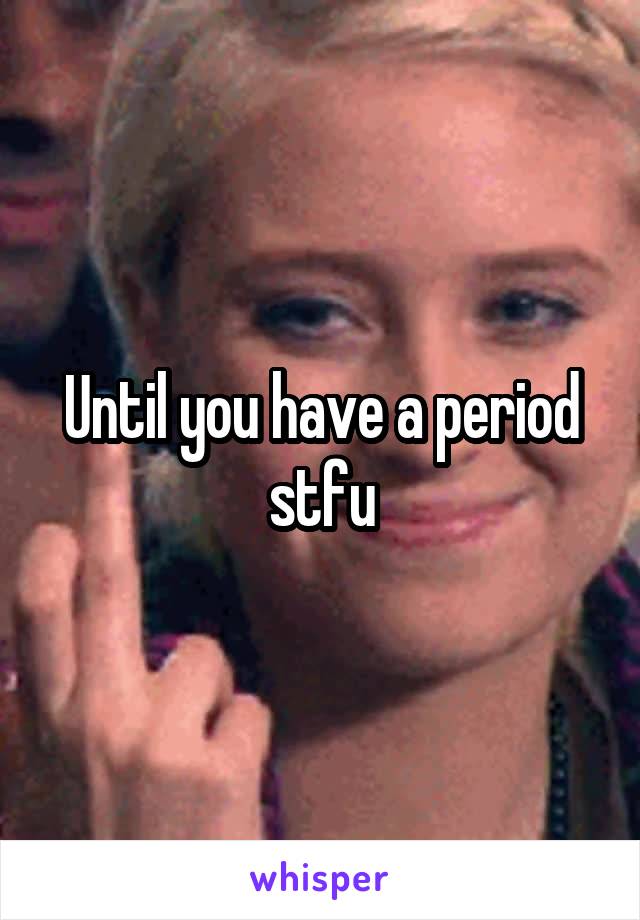 Until you have a period stfu