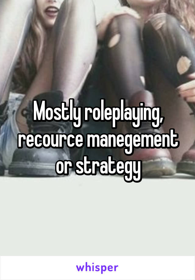 Mostly roleplaying, recource manegement or strategy