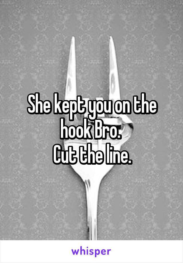 She kept you on the hook Bro. 
Cut the line.