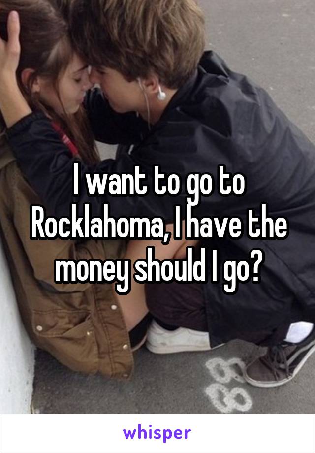 I want to go to
Rocklahoma, I have the money should I go?