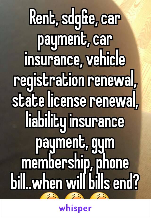 Rent, sdg&e, car payment, car insurance, vehicle registration renewal,  state license renewal, liability insurance payment, gym membership, phone bill..when will bills end?😭😭😭 