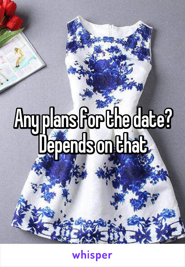Any plans for the date? Depends on that